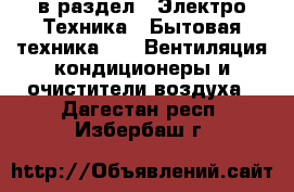  в раздел : Электро-Техника » Бытовая техника »  » Вентиляция,кондиционеры и очистители воздуха . Дагестан респ.,Избербаш г.